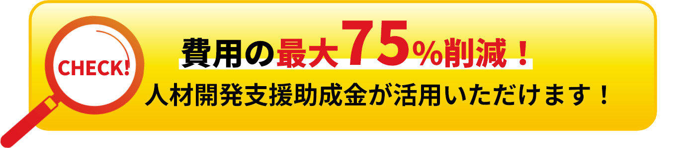費用の最大75%削減！人材開発支援助成金が活用いただけます！